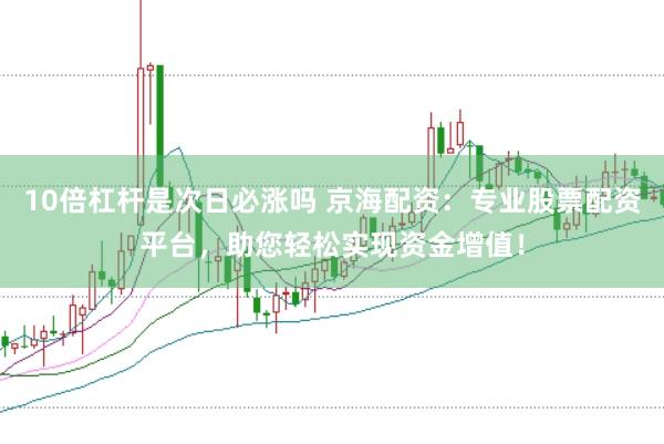10倍杠杆是次日必涨吗 京海配资：专业股票配资平台，助您轻松实现资金增值！