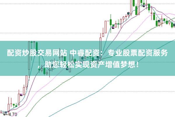 配资炒股交易网站 中睿配资：专业股票配资服务，助您轻松实现资产增值梦想！