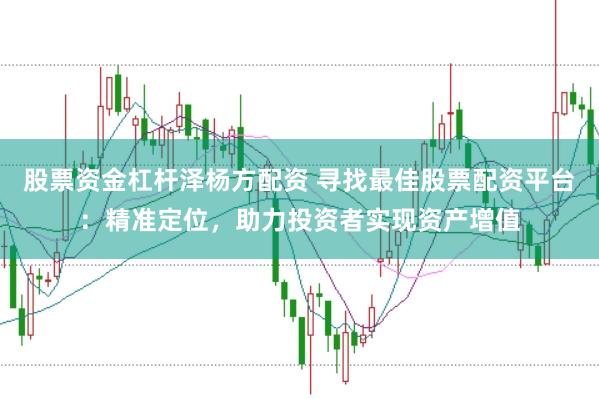 股票资金杠杆泽杨方配资 寻找最佳股票配资平台：精准定位，助力投资者实现资产增值