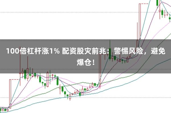 100倍杠杆涨1% 配资股灾前兆：警惕风险，避免爆仓！