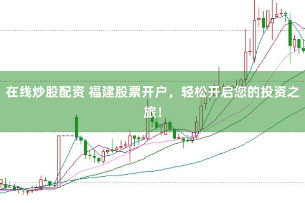 在线炒股配资 福建股票开户，轻松开启您的投资之旅！