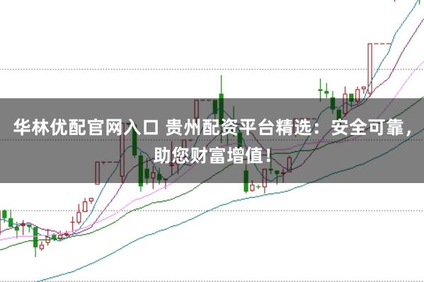 华林优配官网入口 贵州配资平台精选：安全可靠，助您财富增值！