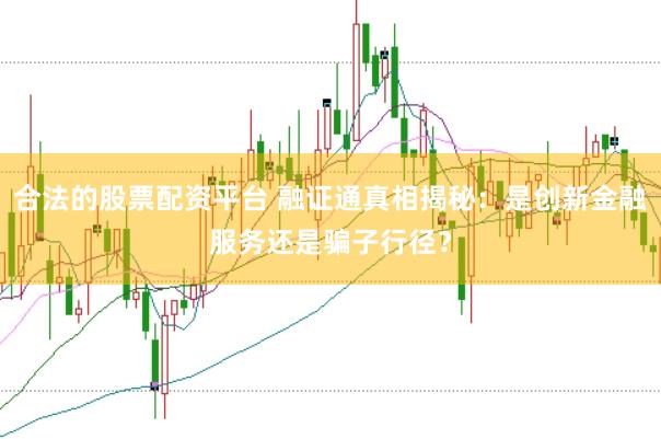 合法的股票配资平台 融证通真相揭秘：是创新金融服务还是骗子行径？