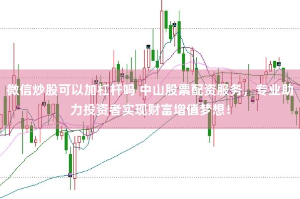微信炒股可以加杠杆吗 中山股票配资服务，专业助力投资者实现财富增值梦想！