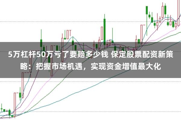 5万杠杆50万亏了要赔多少钱 保定股票配资新策略：把握市场机遇，实现资金增值最大化