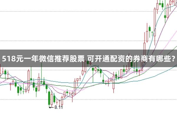 518元一年微信推荐股票 可开通配资的券商有哪些？