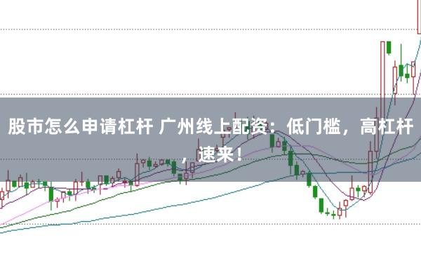 股市怎么申请杠杆 广州线上配资：低门槛，高杠杆，速来！