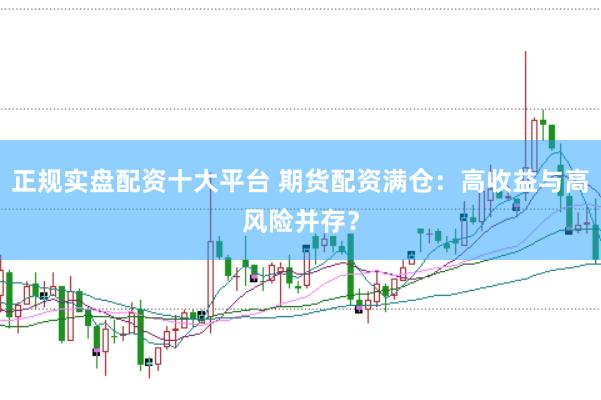 正规实盘配资十大平台 期货配资满仓：高收益与高风险并存？