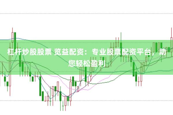 杠杆炒股股票 览益配资：专业股票配资平台，助您轻松盈利