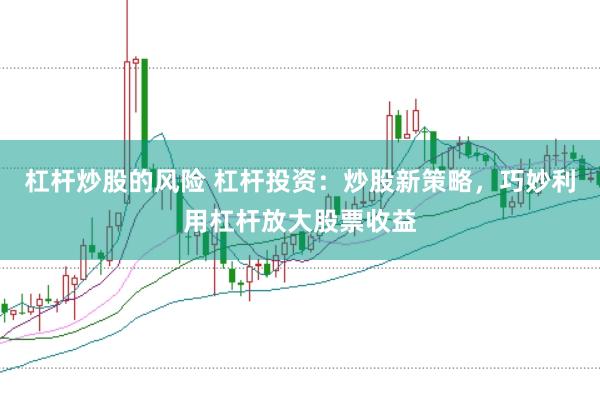 杠杆炒股的风险 杠杆投资：炒股新策略，巧妙利用杠杆放大股票收益