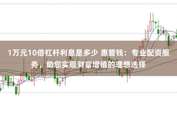1万元10倍杠杆利息是多少 惠管钱：专业配资服务，助您实现财富增值的理想选择
