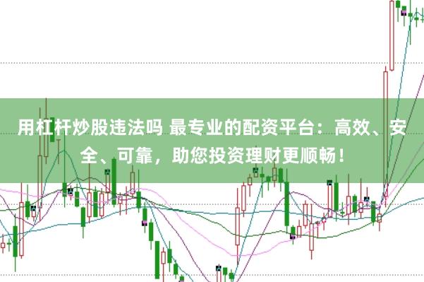 用杠杆炒股违法吗 最专业的配资平台：高效、安全、可靠，助您投资理财更顺畅！