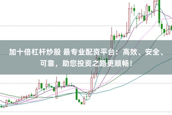 加十倍杠杆炒股 最专业配资平台：高效、安全、可靠，助您投资之路更顺畅！