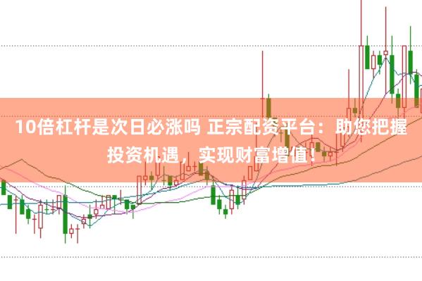 10倍杠杆是次日必涨吗 正宗配资平台：助您把握投资机遇，实现财富增值！
