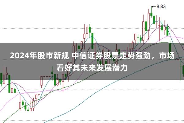 2024年股市新规 中信证券股票走势强劲，市场看好其未来发展潜力