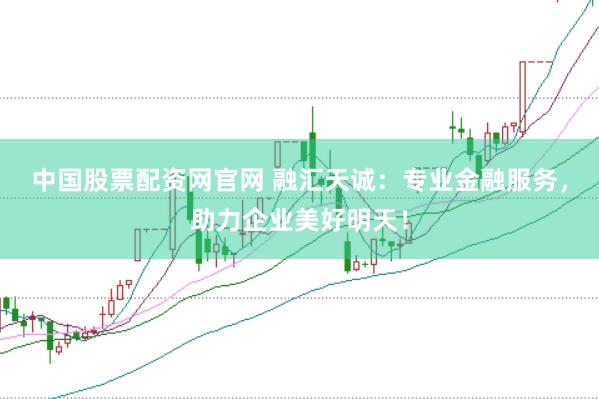 中国股票配资网官网 融汇天诚：专业金融服务，助力企业美好明天！