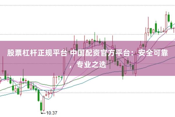 股票杠杆正规平台 中国配资官方平台：安全可靠，专业之选