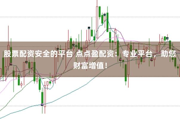 股票配资安全的平台 点点盈配资：专业平台，助您财富增值！