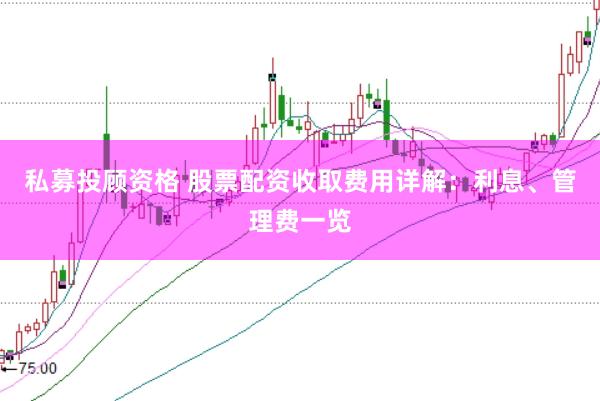 私募投顾资格 股票配资收取费用详解：利息、管理费一览