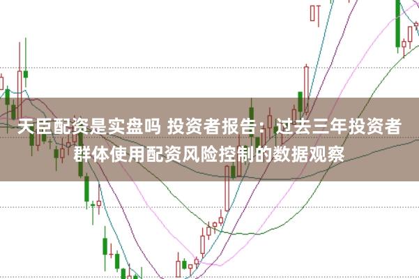 天臣配资是实盘吗 投资者报告：过去三年投资者群体使用配资风险控制的数据观察