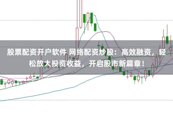 股票配资开户软件 网络配资炒股：高效融资，轻松放大投资收益，开启股市新篇章！