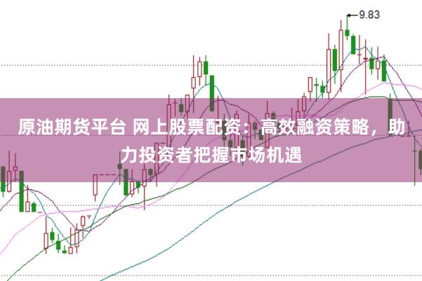 原油期货平台 网上股票配资：高效融资策略，助力投资者把握市场机遇