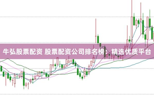 牛弘股票配资 股票配资公司排名榜：精选优质平台