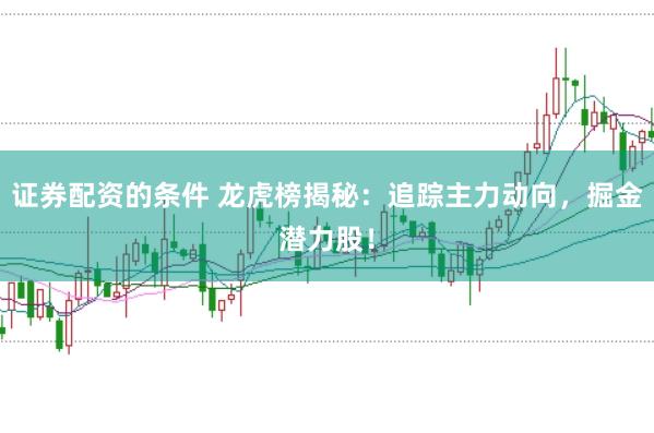 证券配资的条件 龙虎榜揭秘：追踪主力动向，掘金潜力股！