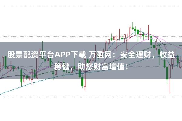 股票配资平台APP下载 万盈网：安全理财，收益稳健，助您财富增值！