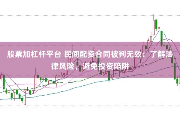 股票加杠杆平台 民间配资合同被判无效：了解法律风险，避免投资陷阱