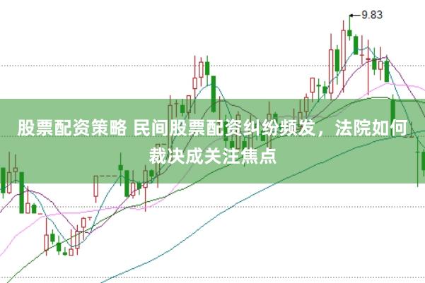 股票配资策略 民间股票配资纠纷频发，法院如何裁决成关注焦点