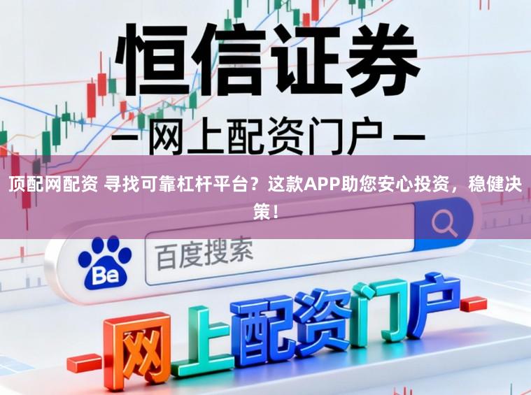 顶配网配资 寻找可靠杠杆平台？这款APP助您安心投资，稳健决策！