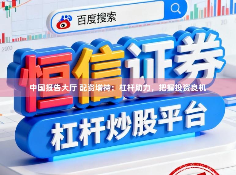 中国报告大厅 配资增持：杠杆助力，把握投资良机