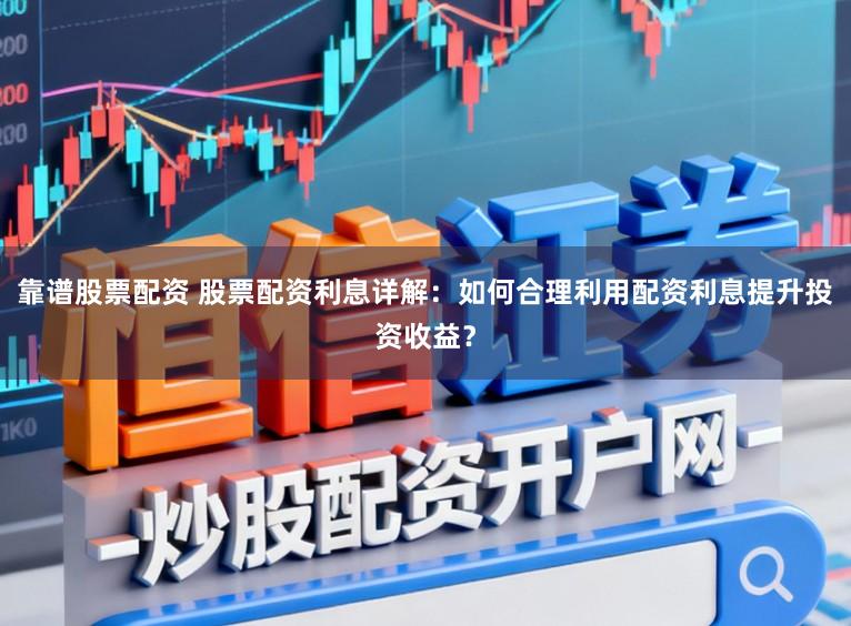 靠谱股票配资 股票配资利息详解：如何合理利用配资利息提升投资收益？