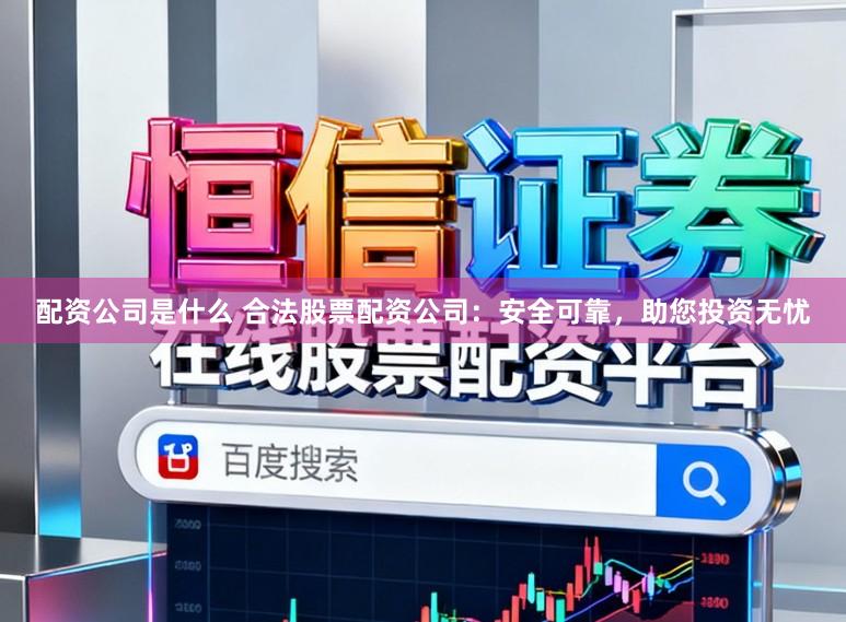 配资公司是什么 合法股票配资公司：安全可靠，助您投资无忧