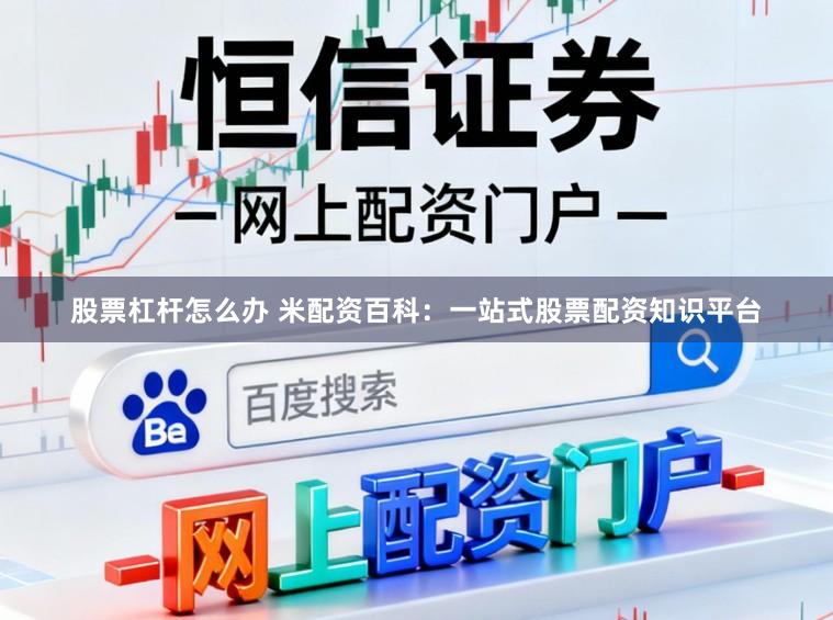 股票杠杆怎么办 米配资百科：一站式股票配资知识平台