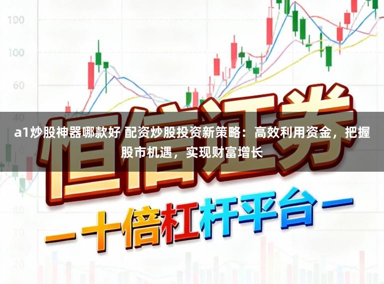 a1炒股神器哪款好 配资炒股投资新策略：高效利用资金，把握股市机遇，实现财富增长