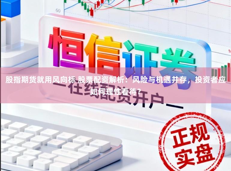 股指期货就用风向标 股票配资解析：风险与机遇并存，投资者应如何理性看待？