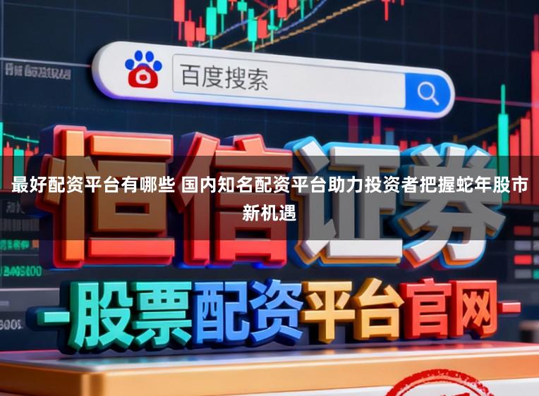 最好配资平台有哪些 国内知名配资平台助力投资者把握蛇年股市新机遇