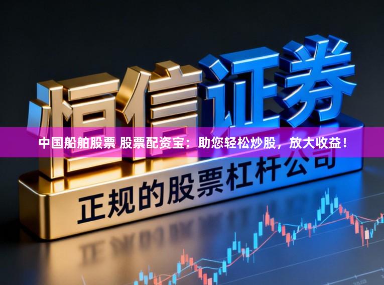 中国船舶股票 股票配资宝：助您轻松炒股，放大收益！