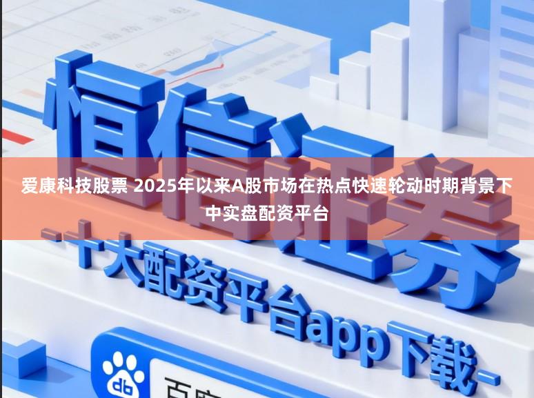 爱康科技股票 2025年以来A股市场在热点快速轮动时期背景下中实盘配资平台
