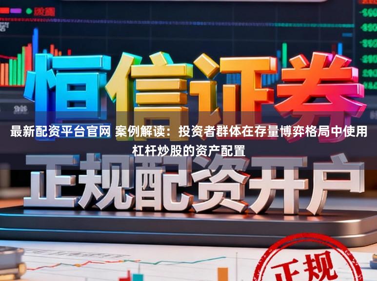 最新配资平台官网 案例解读：投资者群体在存量博弈格局中使用杠杆炒股的资产配置