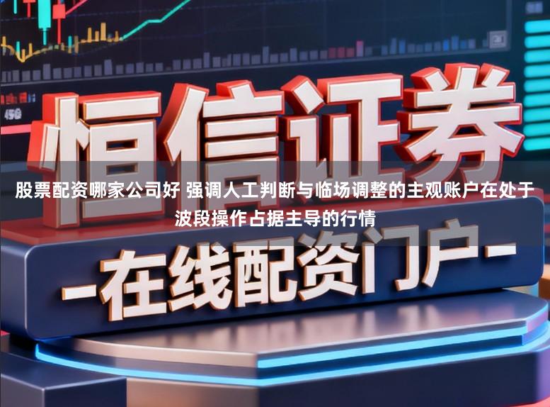 股票配资哪家公司好 强调人工判断与临场调整的主观账户在处于波段操作占据主导的行情