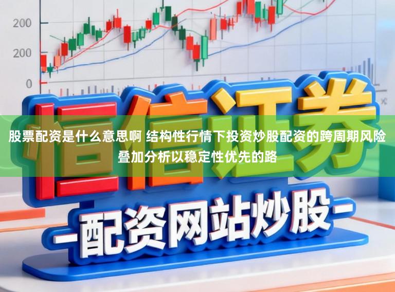 股票配资是什么意思啊 结构性行情下投资炒股配资的跨周期风险叠加分析以稳定性优先的路