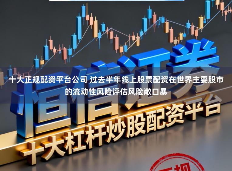 十大正规配资平台公司 过去半年线上股票配资在世界主要股市的流动性风险评估风险敞口暴