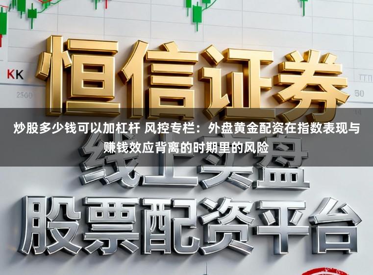 炒股多少钱可以加杠杆 风控专栏：外盘黄金配资在指数表现与赚钱效应背离的时期里的风险