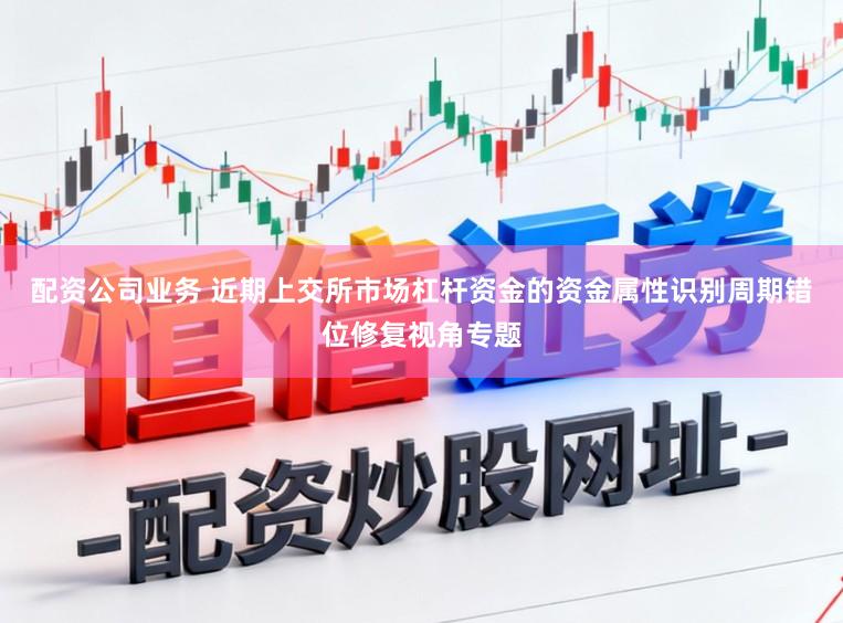 配资公司业务 近期上交所市场杠杆资金的资金属性识别周期错位修复视角专题