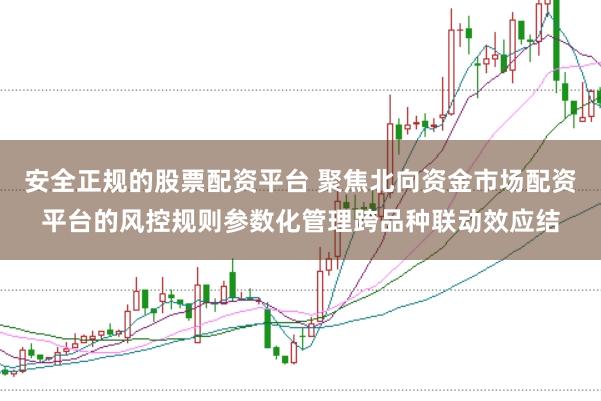 安全正规的股票配资平台 聚焦北向资金市场配资平台的风控规则参数化管理跨品种联动效应结