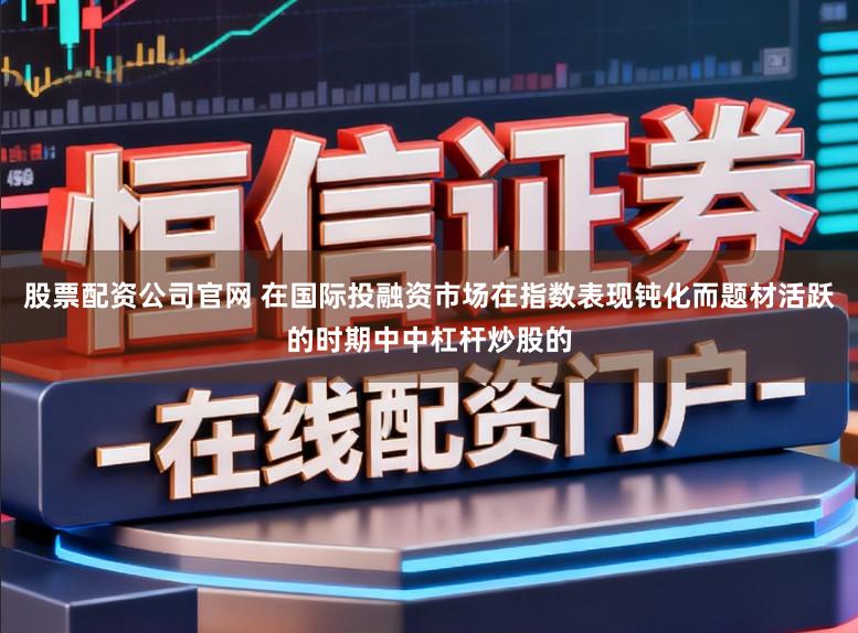 股票配资公司官网 在国际投融资市场在指数表现钝化而题材活跃的时期中中杠杆炒股的