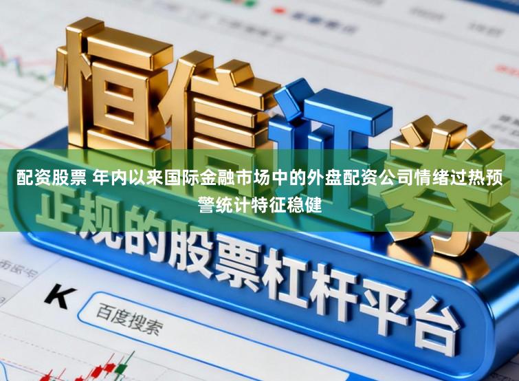 配资股票 年内以来国际金融市场中的外盘配资公司情绪过热预警统计特征稳健